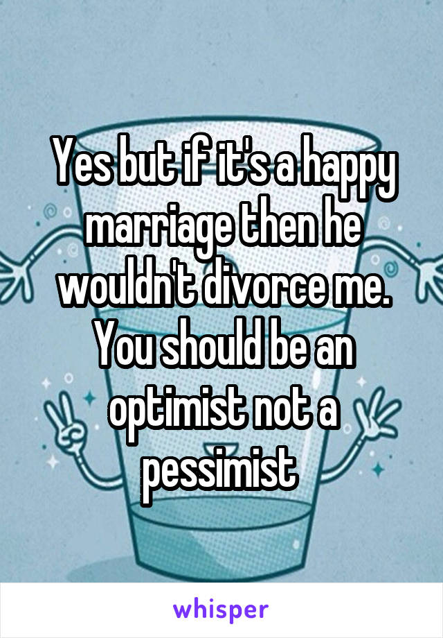 Yes but if it's a happy marriage then he wouldn't divorce me. You should be an optimist not a pessimist 