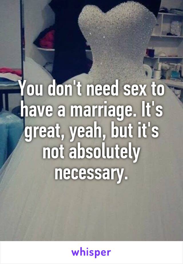 You don't need sex to have a marriage. It's great, yeah, but it's not absolutely necessary.