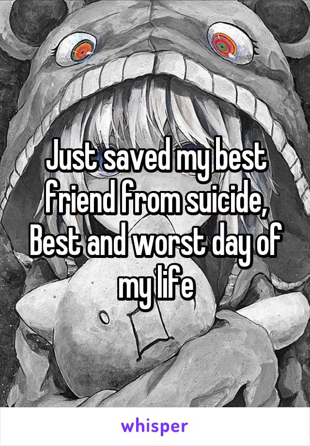 Just saved my best friend from suicide,
Best and worst day of my life
