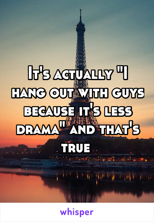 It's actually "I hang out with guys because it's less drama" and that's true 