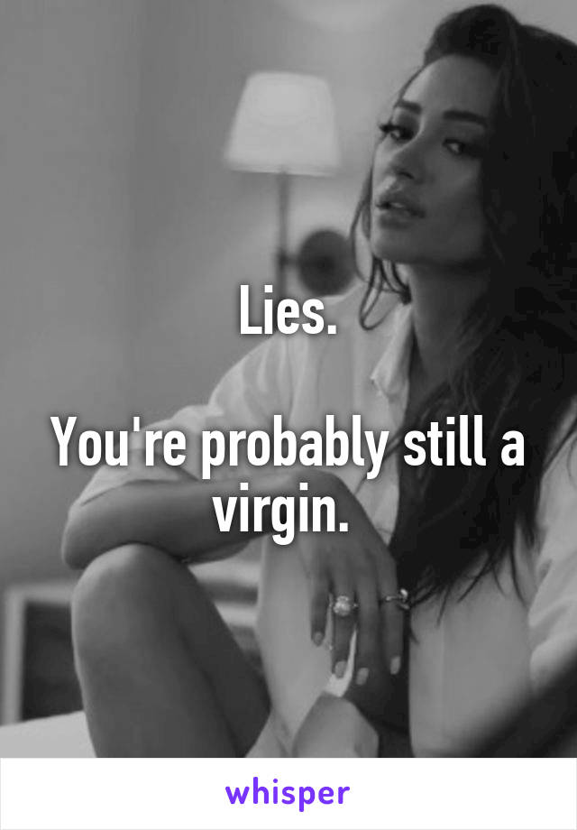 Lies.

You're probably still a virgin. 