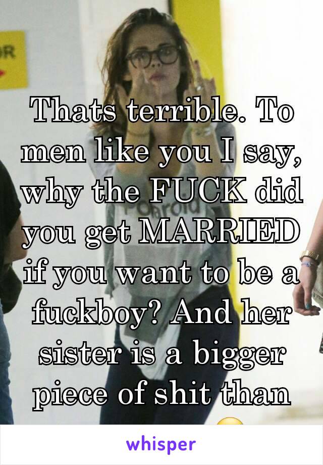 Thats terrible. To men like you I say, why the FUCK did you get MARRIED if you want to be a fuckboy? And her sister is a bigger piece of shit than you are.. 😷