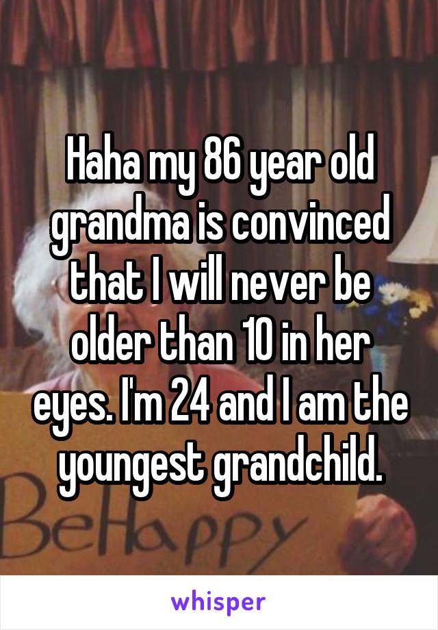 Haha my 86 year old grandma is convinced that I will never be older than 10 in her eyes. I'm 24 and I am the youngest grandchild.