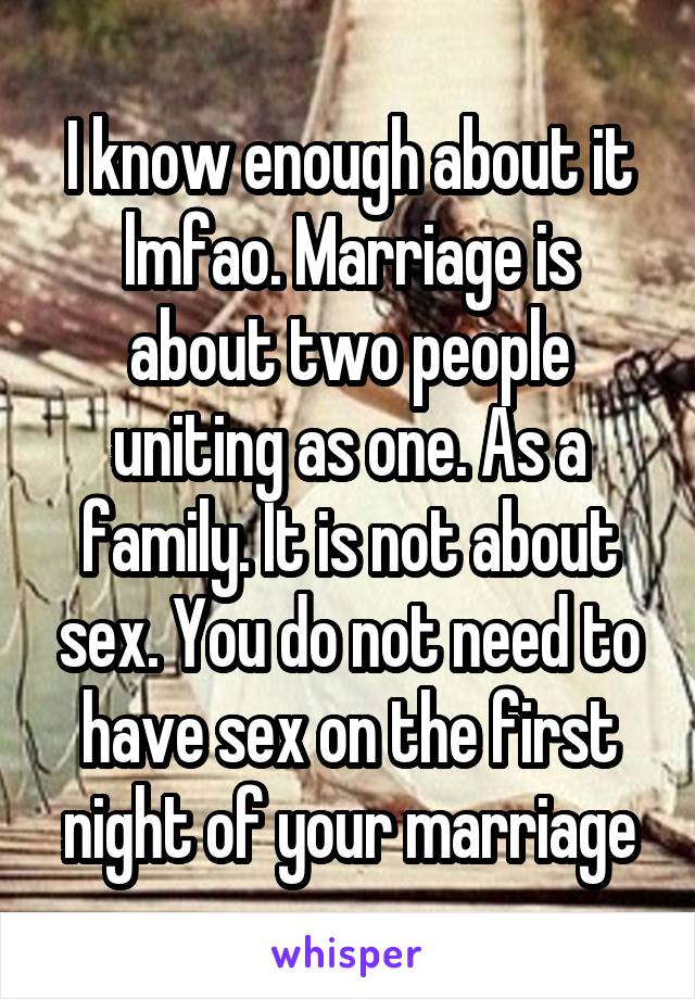 I know enough about it lmfao. Marriage is about two people uniting as one. As a family. It is not about sex. You do not need to have sex on the first night of your marriage