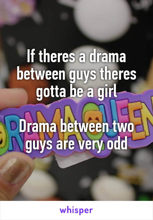 If theres a drama between guys theres gotta be a girl

Drama between two guys are very odd
