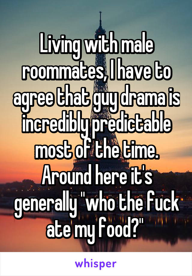 Living with male roommates, I have to agree that guy drama is incredibly predictable most of the time. Around here it's generally "who the fuck ate my food?" 