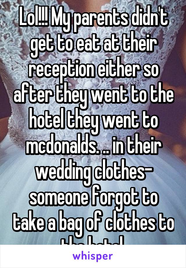 Lol!!! My parents didn't get to eat at their reception either so after they went to the hotel they went to mcdonalds. .. in their wedding clothes- someone forgot to take a bag of clothes to the hotel 
