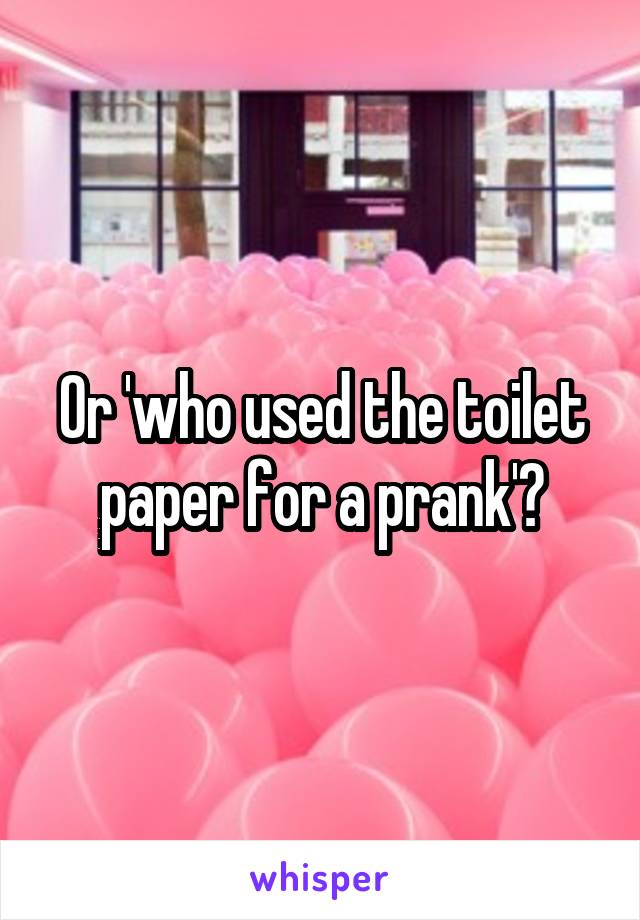 Or 'who used the toilet paper for a prank'?