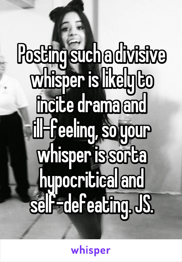 Posting such a divisive whisper is likely to incite drama and ill-feeling, so your whisper is sorta hypocritical and self-defeating. JS.