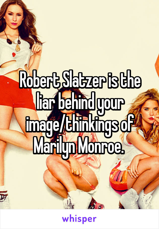 Robert Slatzer is the liar behind your image/thinkings of Marilyn Monroe. 