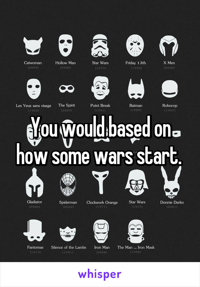 You would based on how some wars start. 