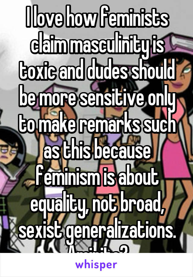 I love how feminists claim masculinity is toxic and dudes should be more sensitive only to make remarks such as this because feminism is about equality, not broad, sexist generalizations. Amirite?