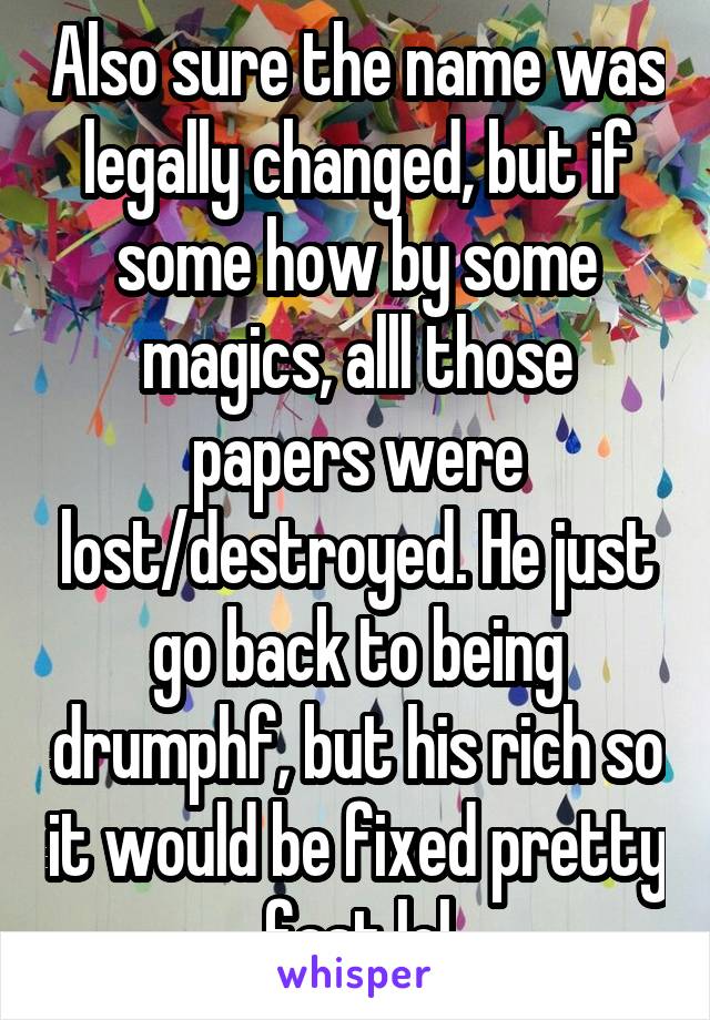 Also sure the name was legally changed, but if some how by some magics, alll those papers were lost/destroyed. He just go back to being drumphf, but his rich so it would be fixed pretty fast lol