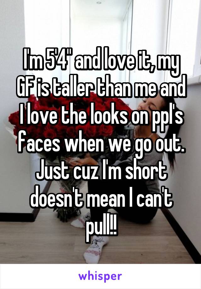 I'm 5'4" and love it, my GF is taller than me and I love the looks on ppl's faces when we go out. Just cuz I'm short doesn't mean I can't pull!!