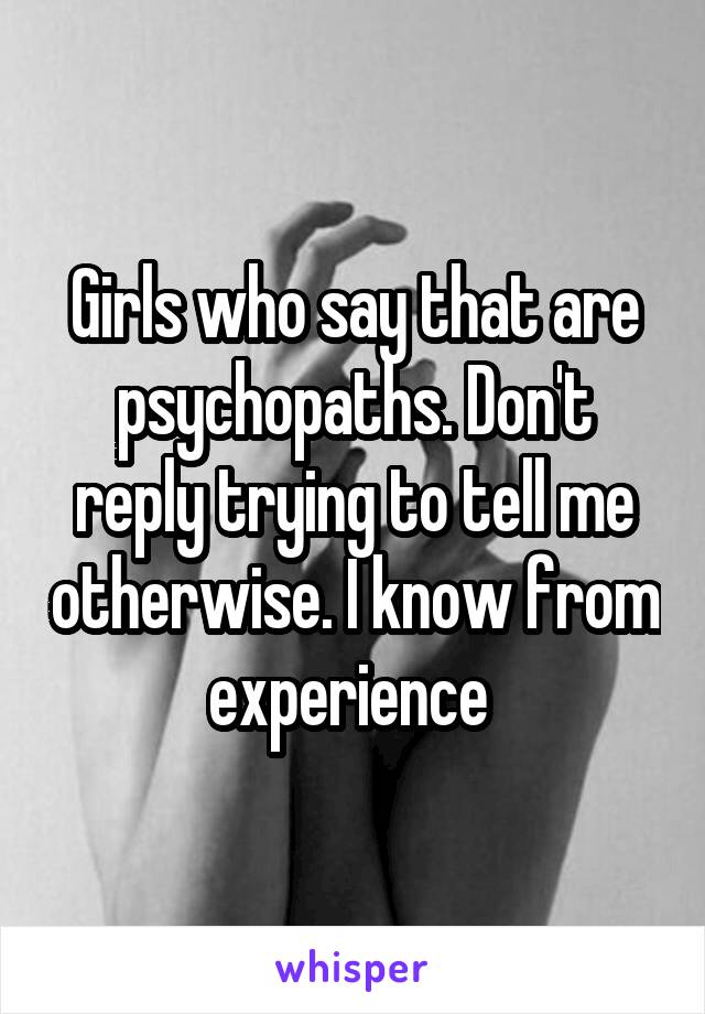 Girls who say that are psychopaths. Don't reply trying to tell me otherwise. I know from experience 