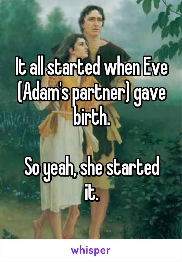 It all started when Eve (Adam's partner) gave birth.

So yeah, she started it.