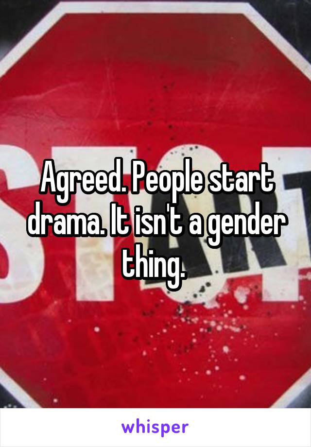 Agreed. People start drama. It isn't a gender thing. 