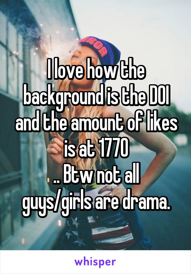 I love how the background is the DOI and the amount of likes is at 1770
.. Btw not all guys/girls are drama.