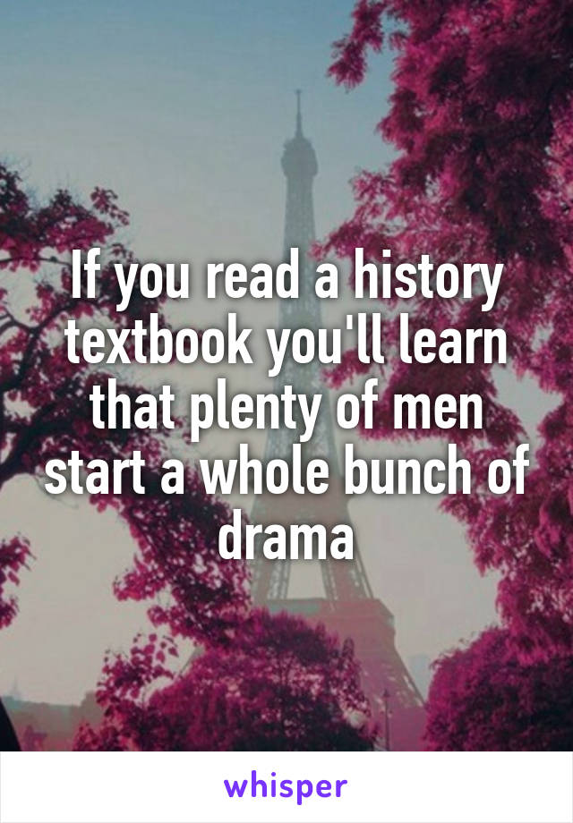 If you read a history textbook you'll learn that plenty of men start a whole bunch of drama