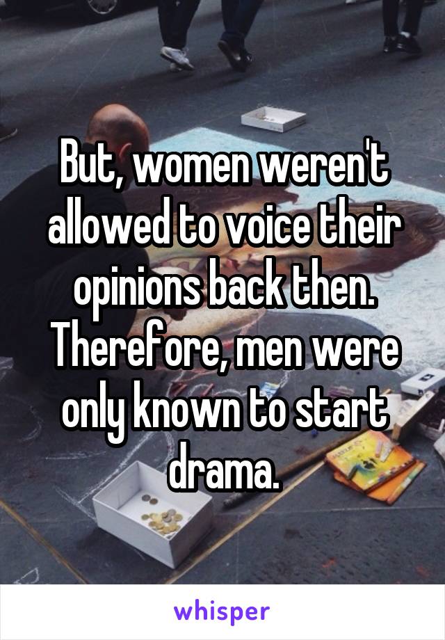 But, women weren't allowed to voice their opinions back then. Therefore, men were only known to start drama.