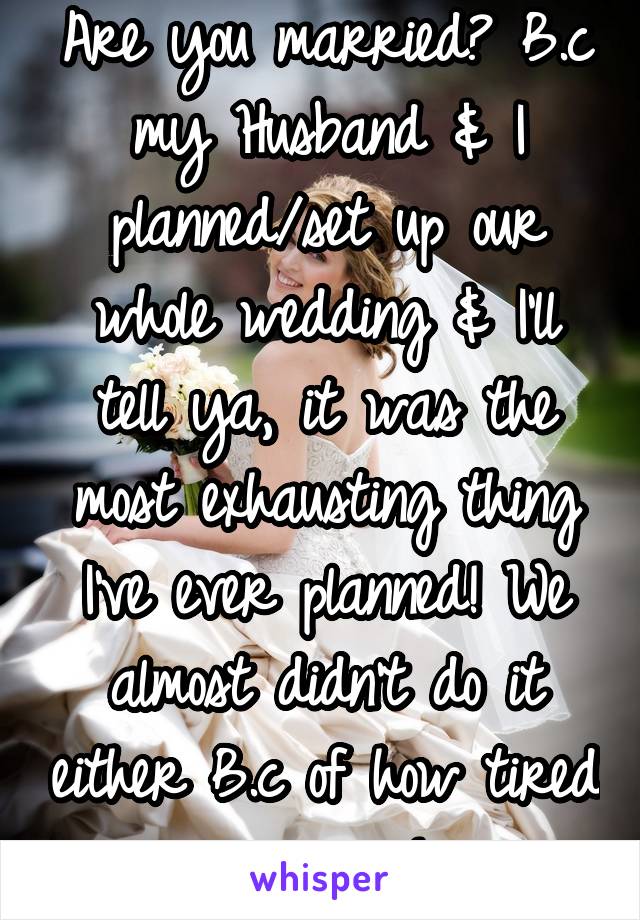 Are you married? B.c my Husband & I planned/set up our whole wedding & I'll tell ya, it was the most exhausting thing I've ever planned! We almost didn't do it either B.c of how tired we were! 