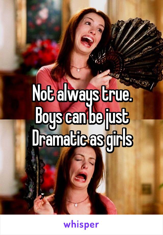 Not always true.
Boys can be just
Dramatic as girls