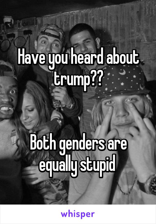 Have you heard about trump??


Both genders are equally stupid 