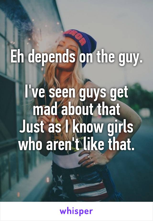 Eh depends on the guy. 
I've seen guys get mad about that
Just as I know girls who aren't like that.
