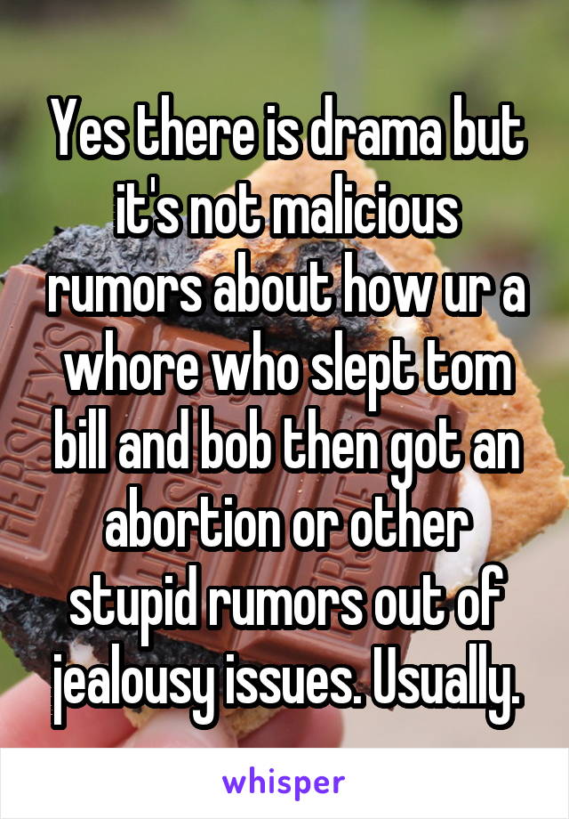 Yes there is drama but it's not malicious rumors about how ur a whore who slept tom bill and bob then got an abortion or other stupid rumors out of jealousy issues. Usually.