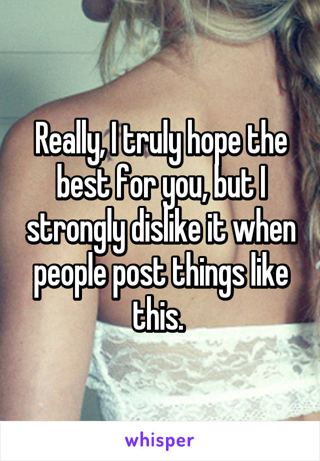 Really, I truly hope the best for you, but I strongly dislike it when people post things like this. 