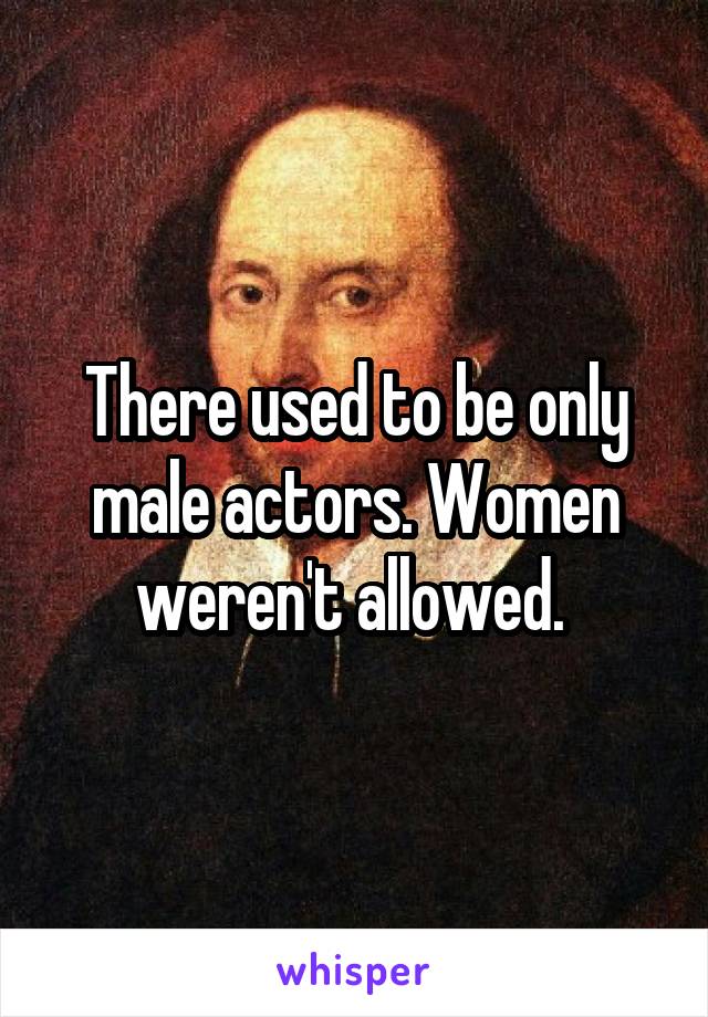 There used to be only male actors. Women weren't allowed. 