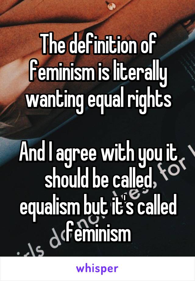 The definition of feminism is literally wanting equal rights

And I agree with you it should be called equalism but it's called feminism