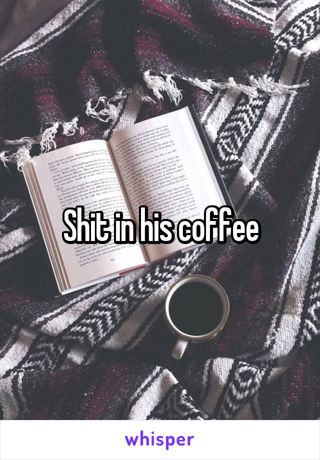 Shit in his coffee