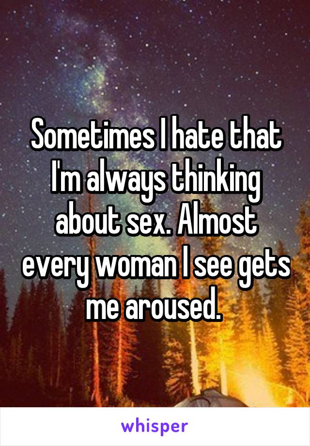 Sometimes I hate that I'm always thinking about sex. Almost every woman I see gets me aroused. 