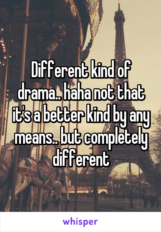 Different kind of drama.. haha not that it's a better kind by any means.. but completely different