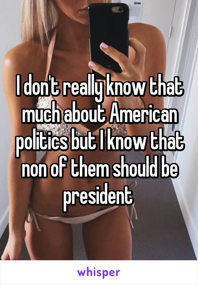 I don't really know that much about American politics but I know that non of them should be president 