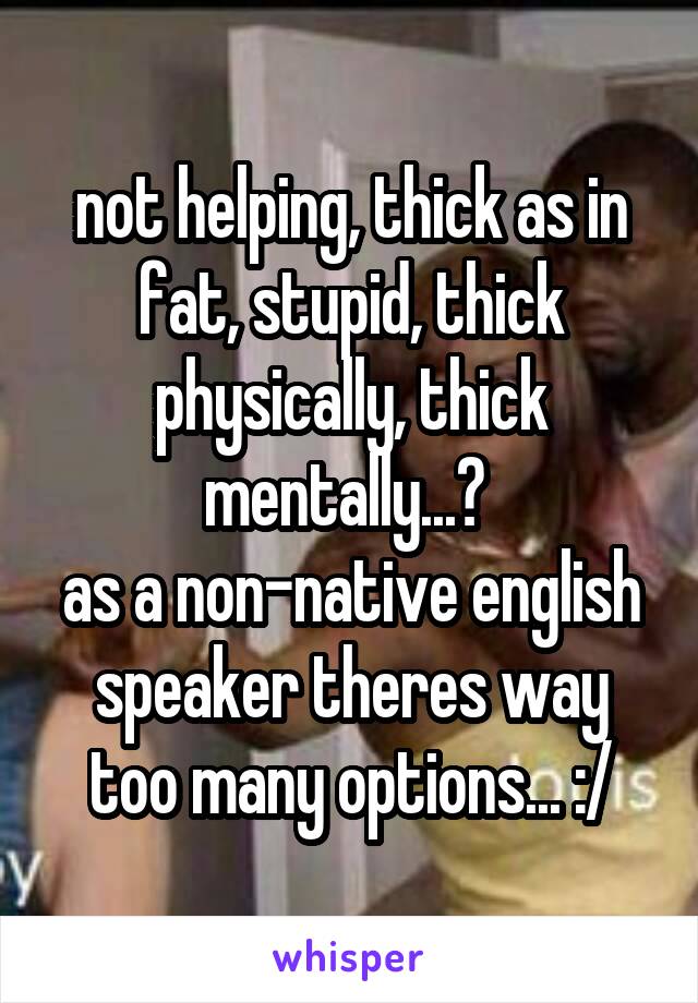 not helping, thick as in fat, stupid, thick physically, thick mentally...? 
as a non-native english speaker theres way too many options... :/