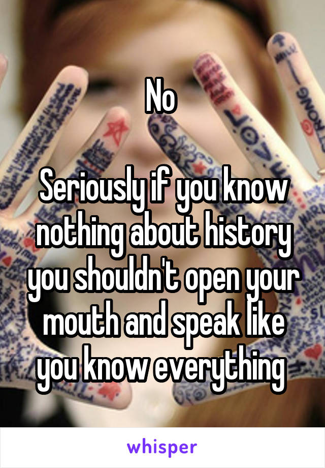 No 

Seriously if you know nothing about history you shouldn't open your mouth and speak like you know everything 