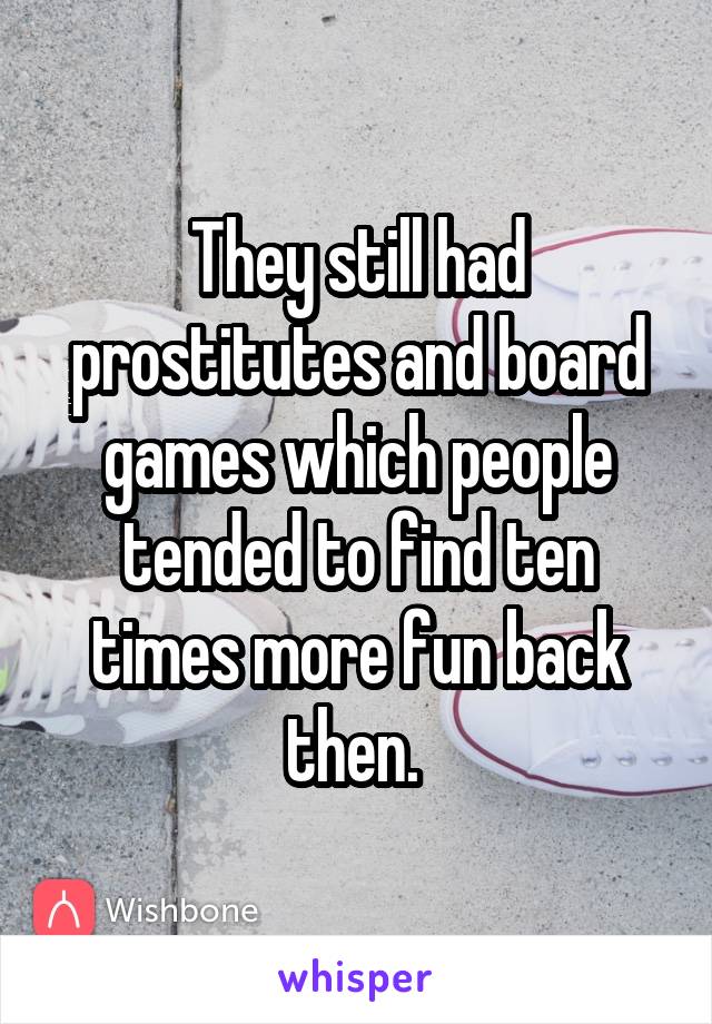 They still had prostitutes and board games which people tended to find ten times more fun back then. 