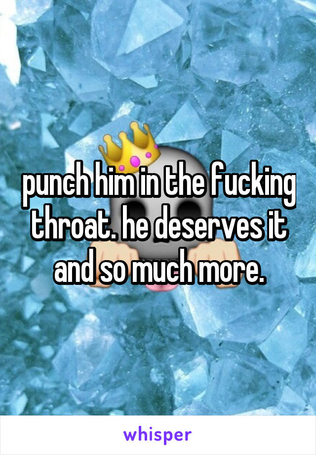 punch him in the fucking throat. he deserves it and so much more.