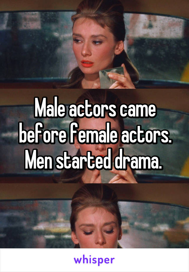 Male actors came before female actors. Men started drama. 