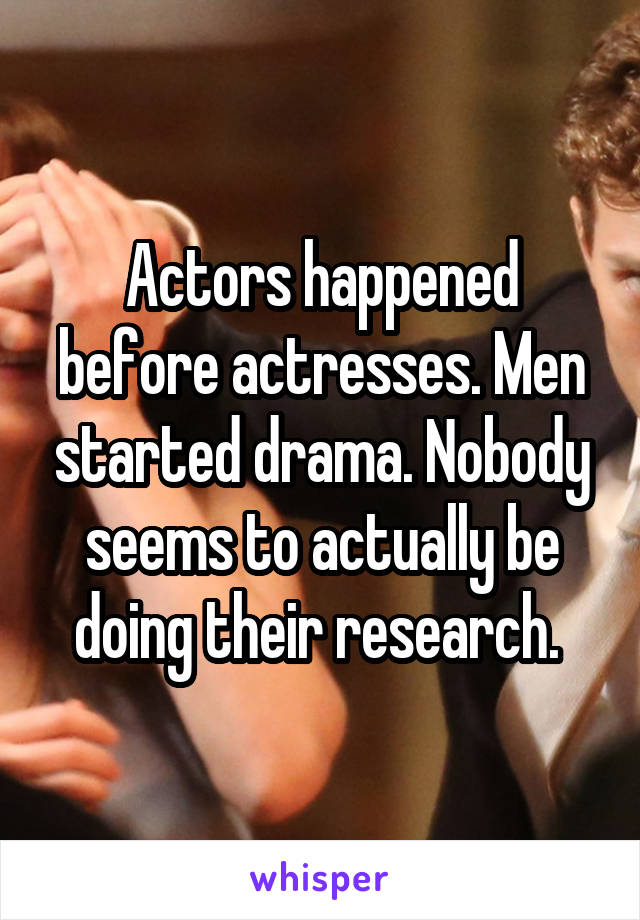 Actors happened before actresses. Men started drama. Nobody seems to actually be doing their research. 