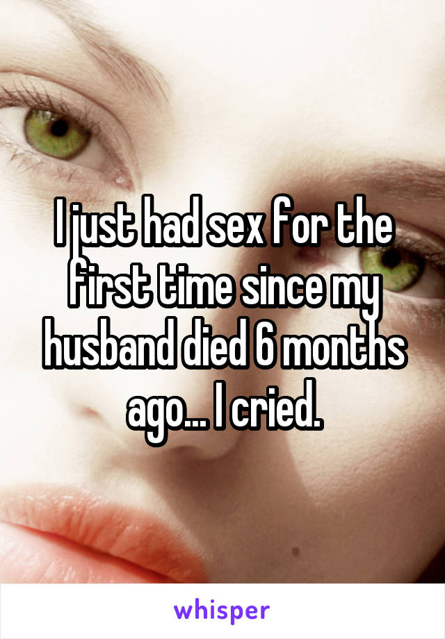 I just had sex for the first time since my husband died 6 months ago... I cried.