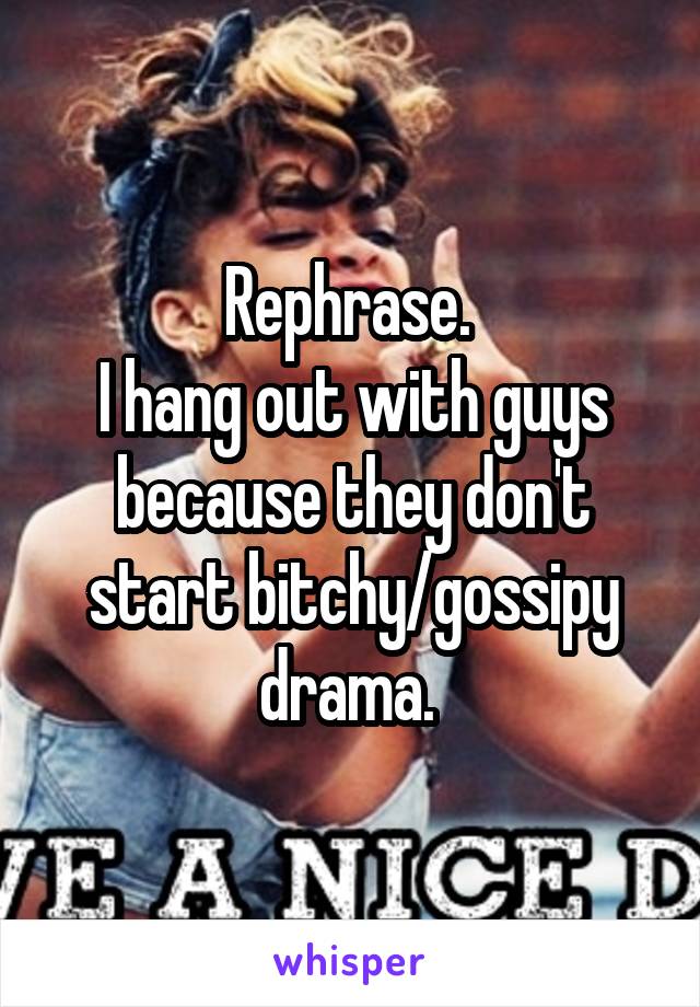 Rephrase. 
I hang out with guys because they don't start bitchy/gossipy drama. 