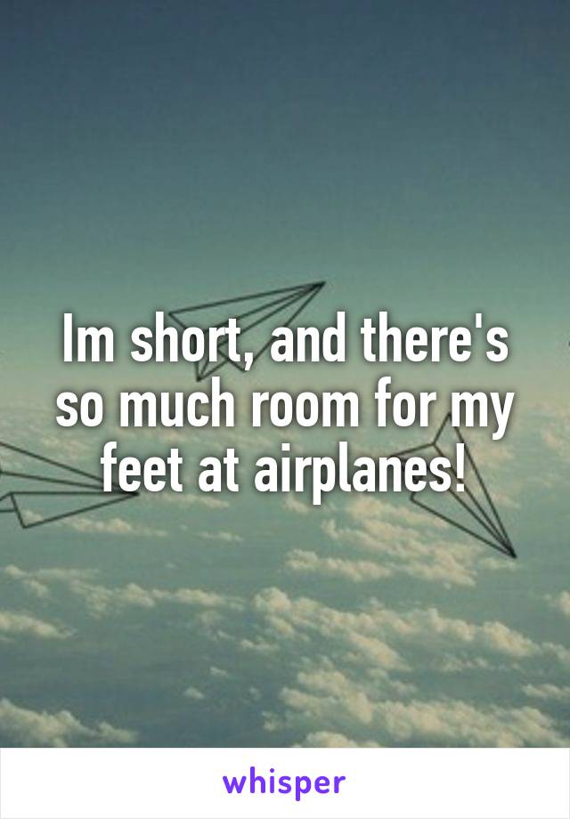 Im short, and there's so much room for my feet at airplanes!