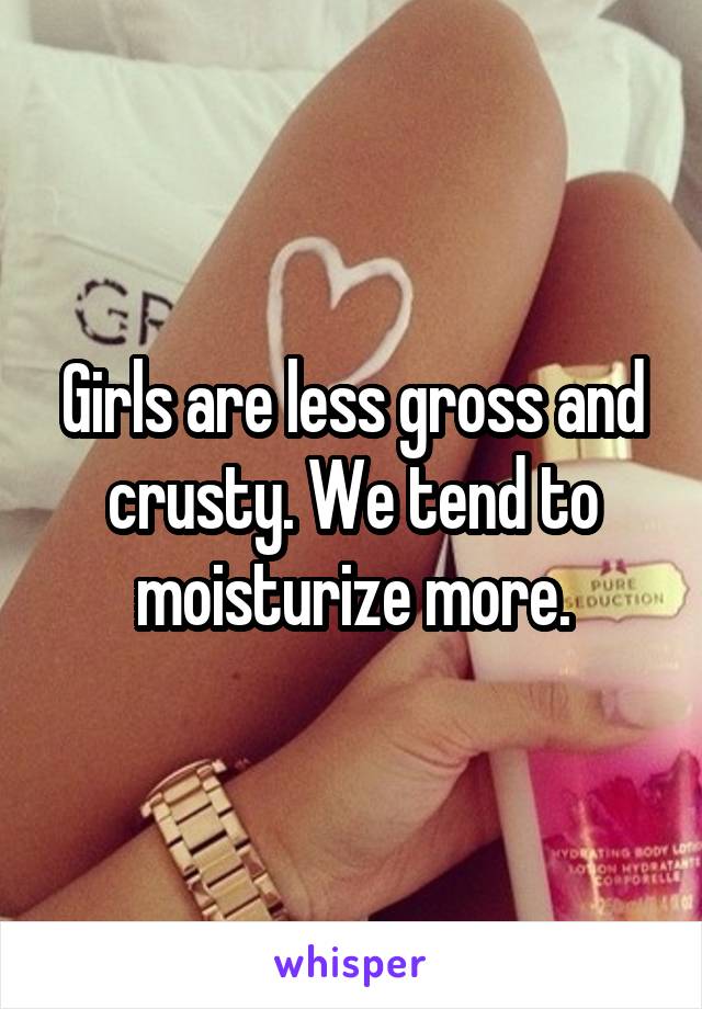 Girls are less gross and crusty. We tend to moisturize more.