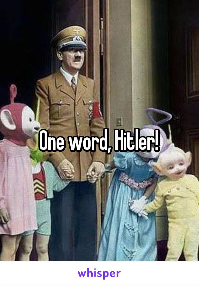 One word, Hitler! 