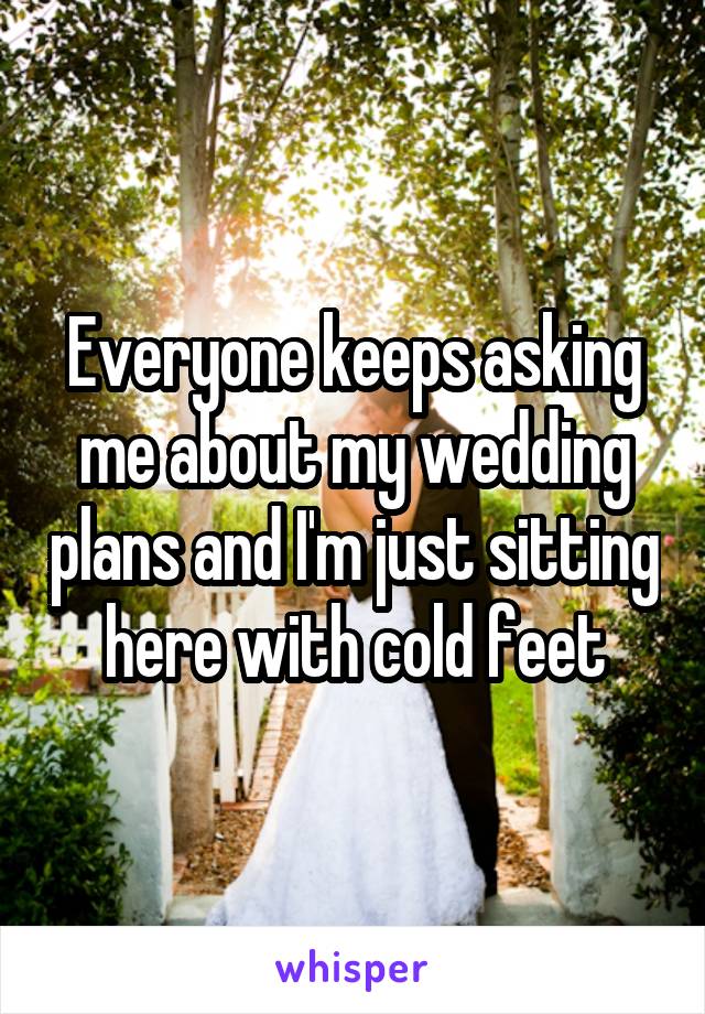 Everyone keeps asking me about my wedding plans and I'm just sitting here with cold feet