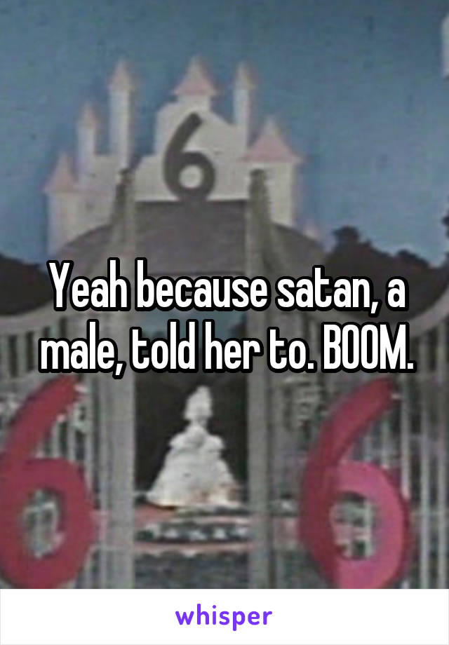 Yeah because satan, a male, told her to. BOOM.