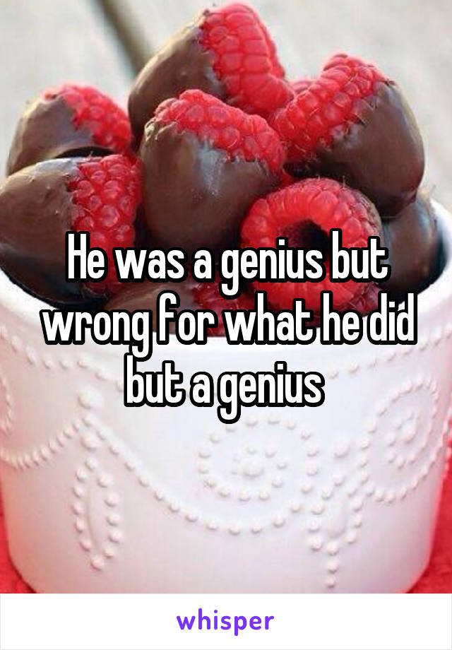 He was a genius but wrong for what he did but a genius 